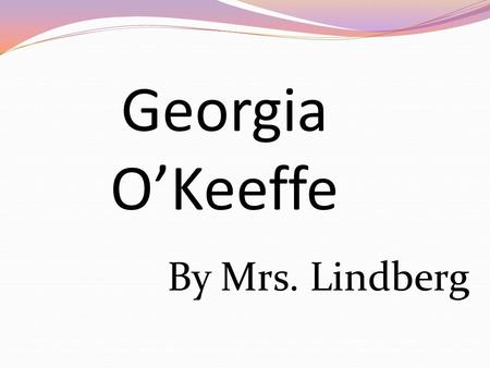 By Mrs. Lindberg Georgia O’Keeffe. Georgia O’Keeffe was an American painter, famous for her Abstract flower paintings and nature themed compositions.