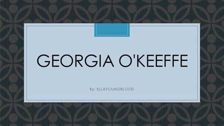 Georgia O'Keeffe By: ELLAYOUNGBLOOD.