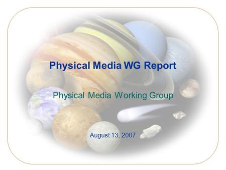 Physical Media WG Report Physical Media Working Group August 13, 2007.