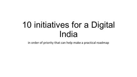 10 initiatives for a Digital India in order of priority that can help make a practical roadmap.