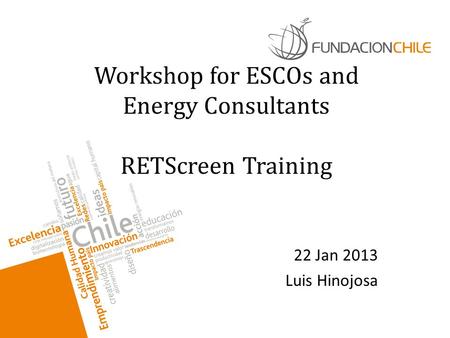 Workshop for ESCOs and Energy Consultants RETScreen Training 22 Jan 2013 Luis Hinojosa.