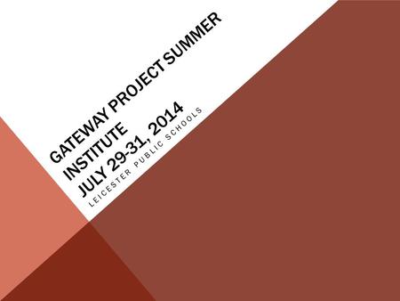 GATEWAY PROJECT SUMMER INSTITUTE JULY 29-31, 2014 LEICESTER PUBLIC SCHOOLS.