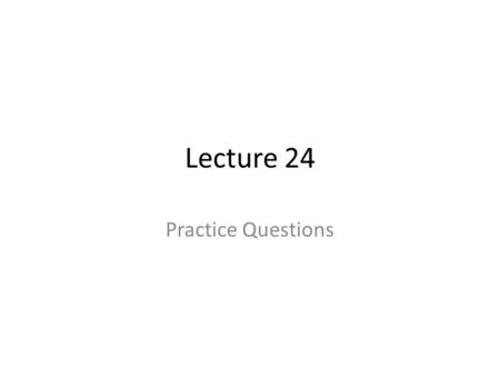 Lecture 24 Practice Questions.