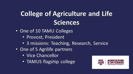 College of Agriculture and Life Sciences One of 10 TAMU Colleges Provost, President 3 missions: Teaching, Research, Service One of 5 Agrilife partners.