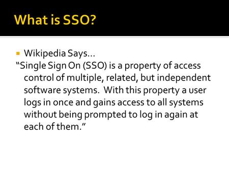  Wikipedia Says… “Single Sign On (SSO) is a property of access control of multiple, related, but independent software systems. With this property a user.