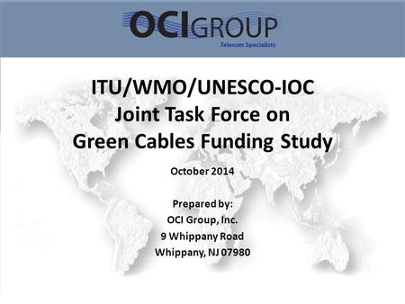 ITU/WMO/UNESCO-IOC Joint Task Force on Green Cables Funding Study October 2014 Prepared by: OCI Group, Inc. 9 Whippany Road Whippany, NJ 07980.