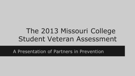 The 2013 Missouri College Student Veteran Assessment A Presentation of Partners in Prevention.