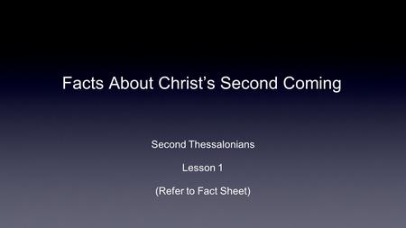 Facts About Christ’s Second Coming Second Thessalonians Lesson 1 (Refer to Fact Sheet)