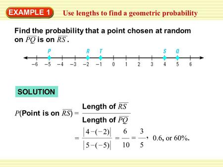 EXAMPLE 1 Use lengths to find a geometric probability SOLUTION Find the probability that a point chosen at random on PQ is on RS. 0.6, or 60%. Length of.