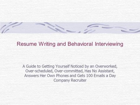 Resume Writing and Behavioral Interviewing A Guide to Getting Yourself Noticed by an Overworked, Over-scheduled, Over-committed, Has No Assistant, Answers.