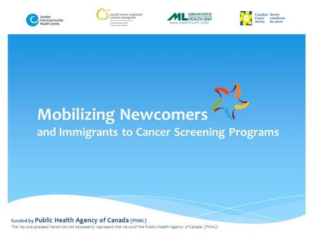 Mobilizing Newcomers and Immigrants to Cancer Screening Programs funded by Public Health Agency of Canada (PHAC) The views expressed herein do not necessarily.