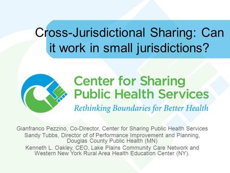 Cross-Jurisdictional Sharing: Can it work in small jurisdictions? Gianfranco Pezzino, Co-Director, Center for Sharing Public Health Services Sandy Tubbs,