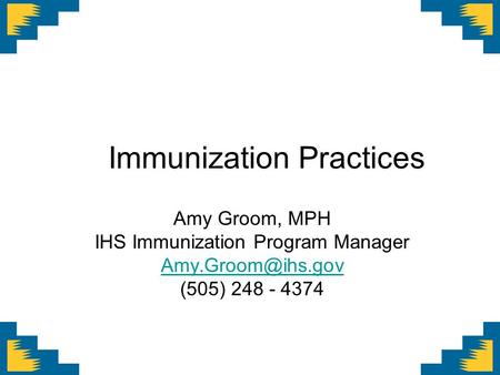 Immunization Practices Amy Groom, MPH IHS Immunization Program Manager (505) 248 - 4374.