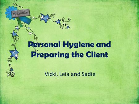 Personal Hygiene and Preparing the Client Vicki, Leia and Sadie.