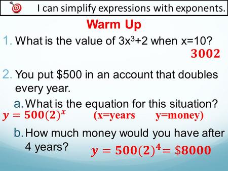 Warm Up I can simplify expressions with exponents. 1. What is the value of 3x 3 +2 when x=10? 2. You put $500 in an account that doubles every year. 