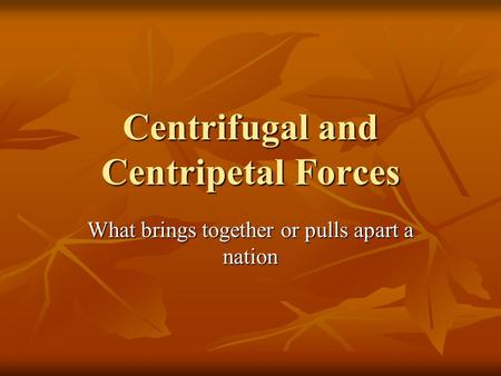 Centrifugal and Centripetal Forces What brings together or pulls apart a nation.
