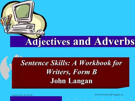 Sentence Skills: A Workbook for Writers, Form B John Langan Adjectives and Adverbs Sentence Skills, Form B, 8E ©2008 The McGraw-Hill Companies, Inc.