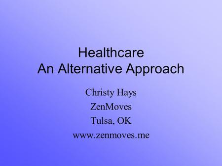 Healthcare An Alternative Approach Christy Hays ZenMoves Tulsa, OK www.zenmoves.me.