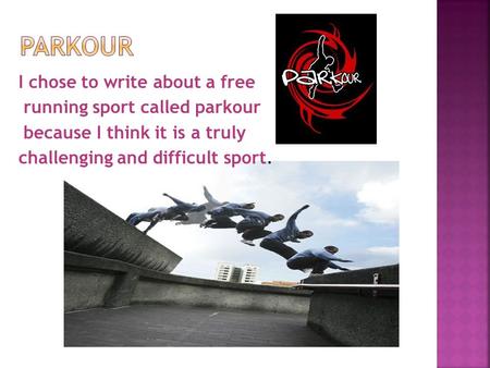 I chose to write about a free running sport called parkour because I think it is a truly challenging and difficult sport.