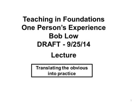 Teaching in Foundations One Person’s Experience Bob Low DRAFT - 9/25/14 Lecture Translating the obvious into practice 1.