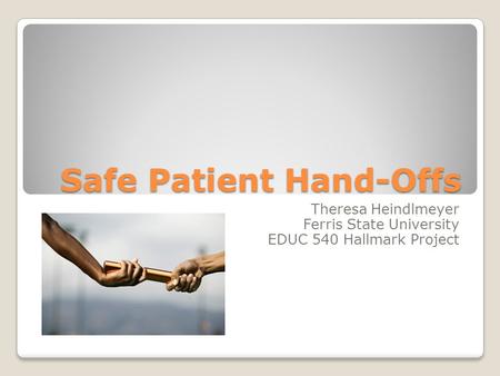 Safe Patient Hand-Offs Theresa Heindlmeyer Ferris State University EDUC 540 Hallmark Project.