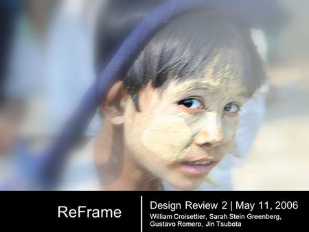 ReFrame Design Review 2 | May 11, 2006 William Croisettier, Sarah Stein Greenberg, Gustavo Romero, Jin Tsubota.