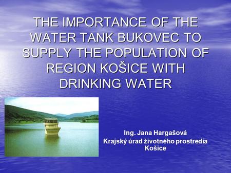 THE IMPORTANCE OF THE WATER TANK BUKOVEC TO SUPPLY THE POPULATION OF REGION KOŠICE WITH DRINKING WATER Ing. Jana Hargašová Krajský úrad životného prostredia.
