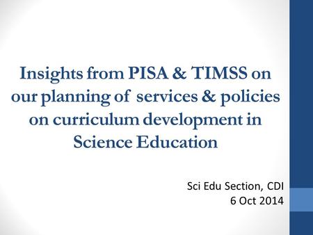 Insights from PISA & TIMSS on our planning of services & policies on curriculum development in Science Education Sci Edu Section, CDI 6 Oct 2014.
