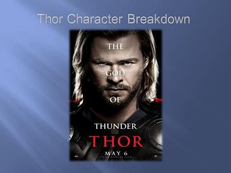 Thor Character A Young and foolish up incoming king of Asgard is tried and tested by his father Odin to see if he really has what it takes to be king.