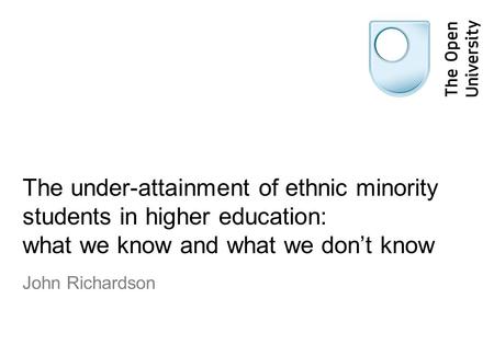 The under-attainment of ethnic minority students in higher education: what we know and what we don’t know John Richardson.