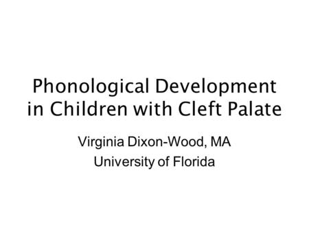 Phonological Development in Children with Cleft Palate Virginia Dixon-Wood, MA University of Florida.