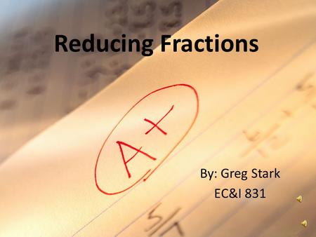 Reducing Fractions By: Greg Stark EC&I 831 What is meant by reducing fractions? To reduce a fraction means that we find an equivalent fraction that has.