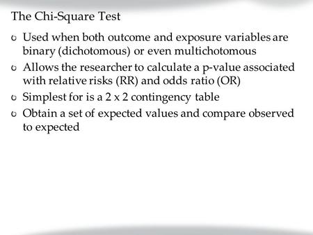 The Chi-Square Test Used when both outcome and exposure variables are binary (dichotomous) or even multichotomous Allows the researcher to calculate a.