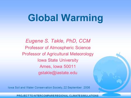PROJECT TO INTERCOMPARE REGIONAL CLIMATE SIMULATIONS Global Warming Eugene S. Takle, PhD, CCM Professor of Atmospheric Science Professor of Agricultural.