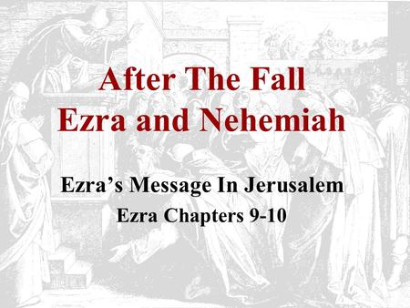 After The Fall Ezra and Nehemiah Ezra’s Message In Jerusalem Ezra Chapters 9-10.