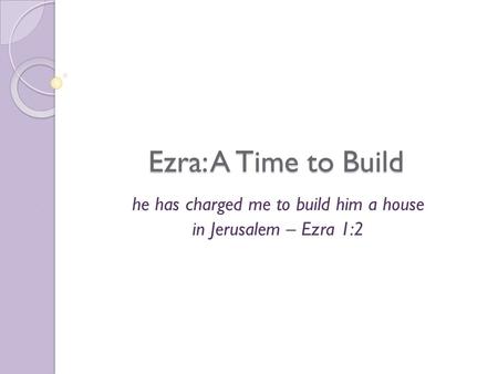 Ezra: A Time to Build he has charged me to build him a house in Jerusalem – Ezra 1:2.