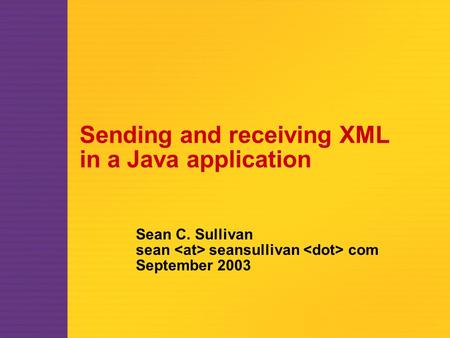 Sending and receiving XML in a Java application Sean C. Sullivan sean seansullivan com September 2003.
