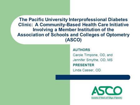 AUTHORS Carole Timpone, OD, and Jennifer Smythe, OD, MS PRESENTER Linda Casser, OD The Pacific University Interprofessional Diabetes Clinic: A Community-Based.