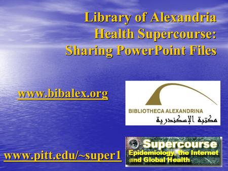 Library of Alexandria Health Supercourse: Sharing PowerPoint Files www.bibalex.org www.pitt.edu/~super1.