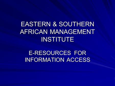 EASTERN & SOUTHERN AFRICAN MANAGEMENT INSTITUTE E-RESOURCES FOR INFORMATION ACCESS.