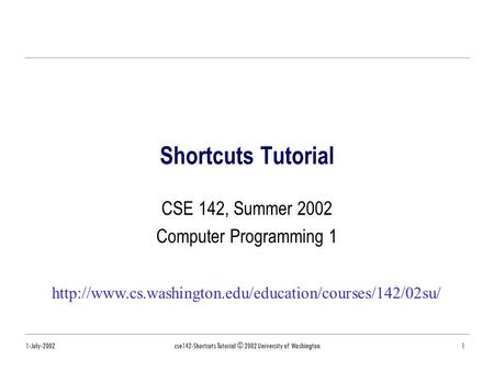 1-July-2002cse142-Shortcuts Tutorial © 2002 University of Washington1 Shortcuts Tutorial CSE 142, Summer 2002 Computer Programming 1