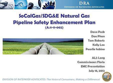 SoCalGas/SDG&E Natural Gas Pipeline Safety Enhancement Plan (A.11-11-002) Dave Peck Dao Phan Tom Roberts Kelly Lee Pearlie Sabino ALJ: Long Commissioner:
