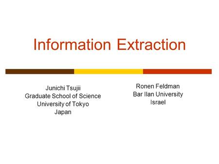 Information Extraction Junichi Tsujii Graduate School of Science University of Tokyo Japan Ronen Feldman Bar Ilan University Israel.