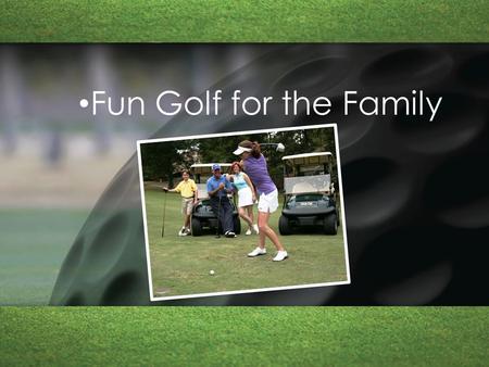 Fun Golf for the Family. What We Will Discuss What We Will Discuss Industry Trends Parents Playing the Course Fun Factors Games High Quality Experiences.