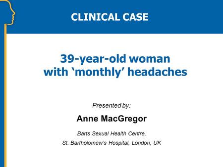 39-year-old woman with ‘monthly’ headaches Presented by: Anne MacGregor Barts Sexual Health Centre, St. Bartholomew’s Hospital, London, UK CLINICAL CASE.