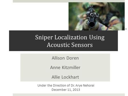 Sniper Localization Using Acoustic Sensors Allison Doren Anne Kitzmiller Allie Lockhart Under the Direction of Dr. Arye Nehorai December 11, 2013 [6]