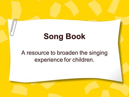 Song Book A resource to broaden the singing experience for children.
