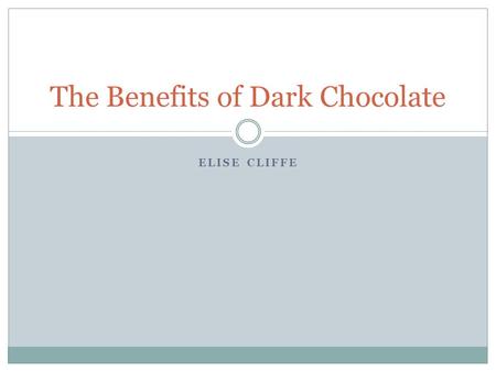 ELISE CLIFFE The Benefits of Dark Chocolate. Why Dark Chocolate? It is a topic that is commonly known. I needed a topic that the audience would be slightly.
