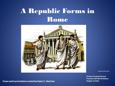 A Republic Forms in Rome Power point presentation created by Robert L. Martinez Primary Content Source: Prentice Hall World History Images as cited. epistemic-forms.com.