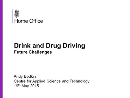 Drink and Drug Driving Future Challenges Andy Bodkin Centre for Applied Science and Technology 19 th May 2015.